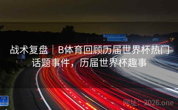 战术复盘|B体育回顾历届世界杯热门话题事件,历届世界杯趣事 战术复盘|B体育回顾历届世界杯热门话题事件,历届世界杯趣事