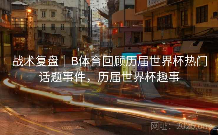 战术复盘|B体育回顾历届世界杯热门话题事件,历届世界杯趣事 战术复盘|B体育回顾历届世界杯热门话题事件,历届世界杯趣事