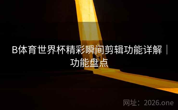 B体育世界杯精彩瞬间剪辑功能详解|功能盘点 B体育世界杯精彩瞬间剪辑功能详解|功能盘点