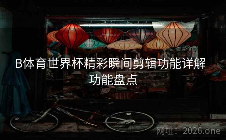 B体育世界杯精彩瞬间剪辑功能详解|功能盘点 B体育世界杯精彩瞬间剪辑功能详解|功能盘点