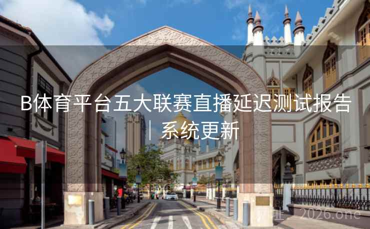 B体育平台五大联赛直播延迟测试报告｜系统更新