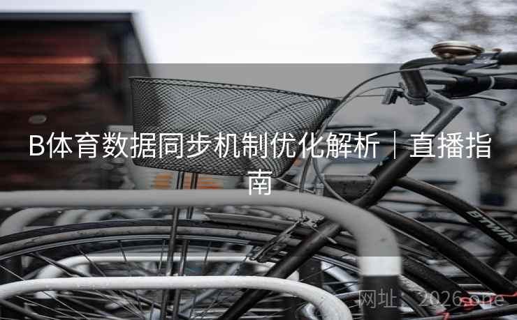 B体育数据同步机制优化解析|直播指南 B体育数据同步机制优化解析|直播指南