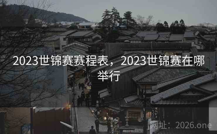 2023世锦赛赛程表,2023世锦赛在哪举行 2023世锦赛赛程表,2023世锦赛在哪举行