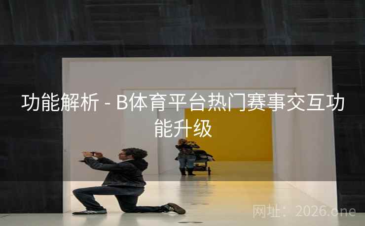 功能解析 - B体育平台热门赛事交互功能升级 功能解析 - B体育平台热门赛事交互功能升级