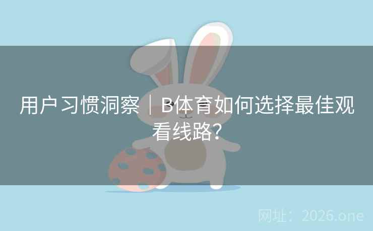 用户习惯洞察|B体育如何选择最佳观看线路? 用户习惯洞察|B体育如何选择最佳观看线路?