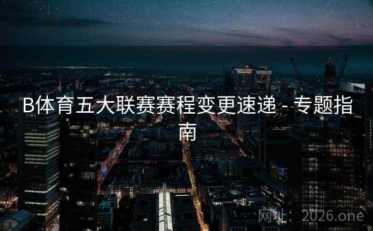 B体育五大联赛赛程变更速递 - 专题指南 B体育五大联赛赛程变更速递 - 专题指南