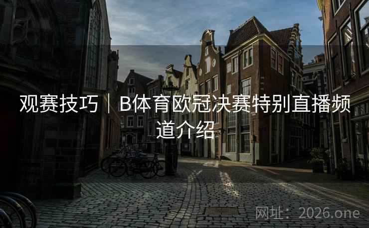 观赛技巧|B体育欧冠决赛特别直播频道介绍 观赛技巧|B体育欧冠决赛特别直播频道介绍